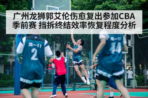 广州龙狮郭艾伦伤愈复出参加CBA季前赛 挡拆终结效率恢复程度分析