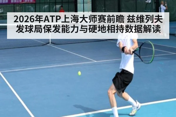 2026年ATP上海大师赛前瞻 兹维列夫发球局保发能力与硬地相持数据解读