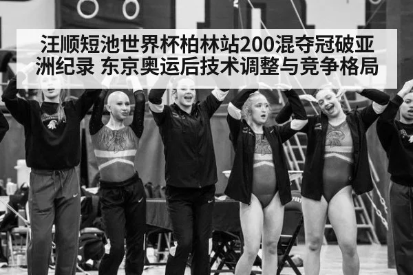 汪顺短池世界杯柏林站200混夺冠破亚洲纪录 东京奥运后技术调整与竞争格局