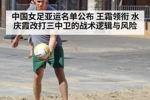 中国女足亚运名单公布 王霜领衔 水庆霞改打三中卫的战术逻辑与风险