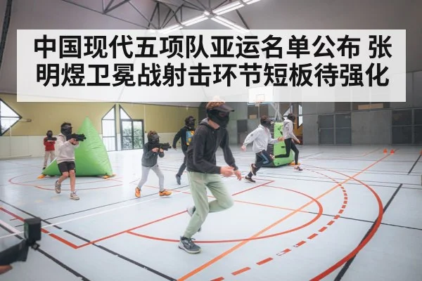 中国现代五项队亚运名单公布 张明煜卫冕战射击环节短板待强化