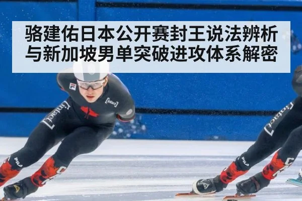 骆建佑日本公开赛封王说法辨析与新加坡男单突破进攻体系解密