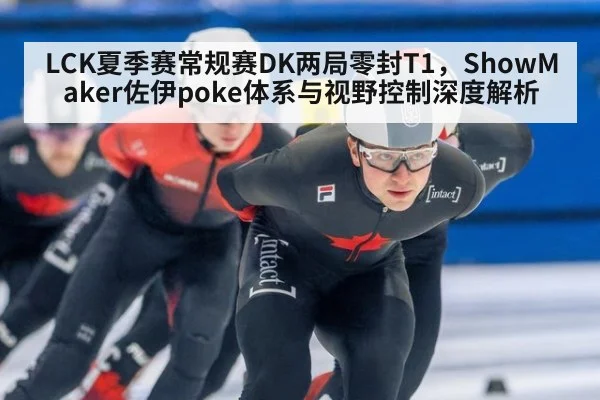 LCK夏季赛常规赛DK两局零封T1，ShowMaker佐伊poke体系与视野控制深度解析